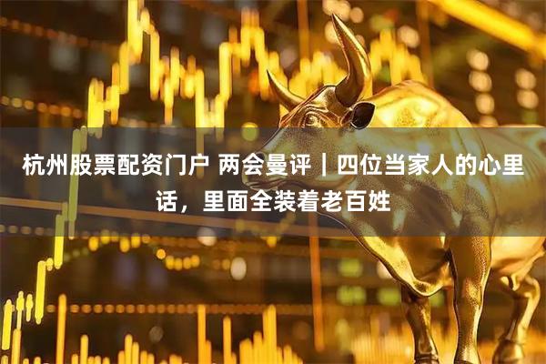 杭州股票配资门户 两会曼评｜四位当家人的心里话，里面全装着老百姓