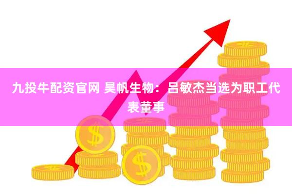 九投牛配资官网 昊帆生物：吕敏杰当选为职工代表董事