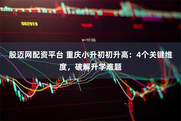 股迈网配资平台 重庆小升初初升高：4个关键维度，破解升学难题